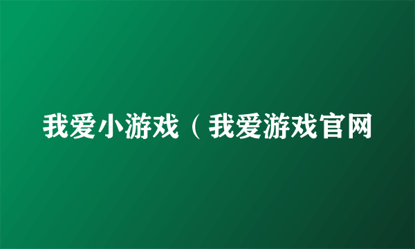 我爱小游戏（我爱游戏官网