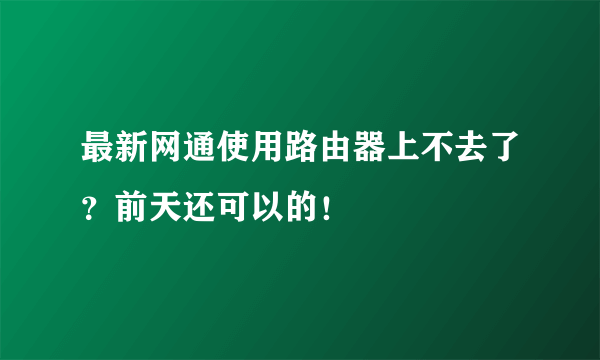 最新网通使用路由器上不去了？前天还可以的！