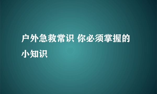 户外急救常识 你必须掌握的小知识