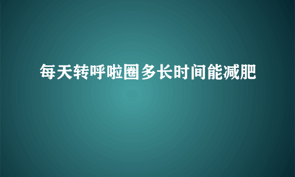 每天转呼啦圈多长时间能减肥