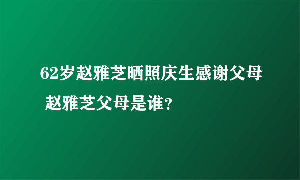 62岁赵雅芝晒照庆生感谢父母 赵雅芝父母是谁？