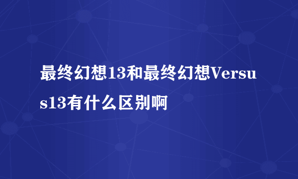 最终幻想13和最终幻想Versus13有什么区别啊