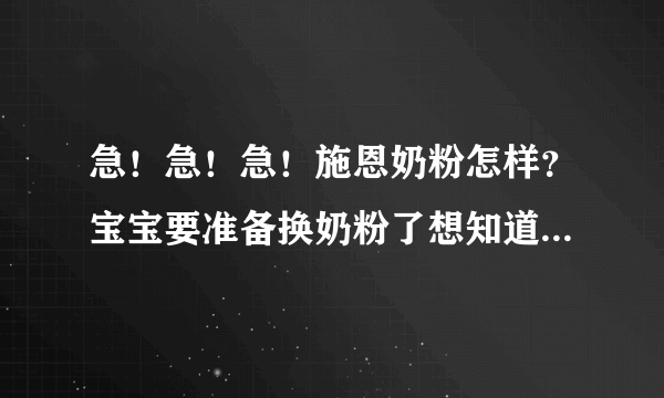 急！急！急！施恩奶粉怎样？宝宝要准备换奶粉了想知道这个牌子好不好