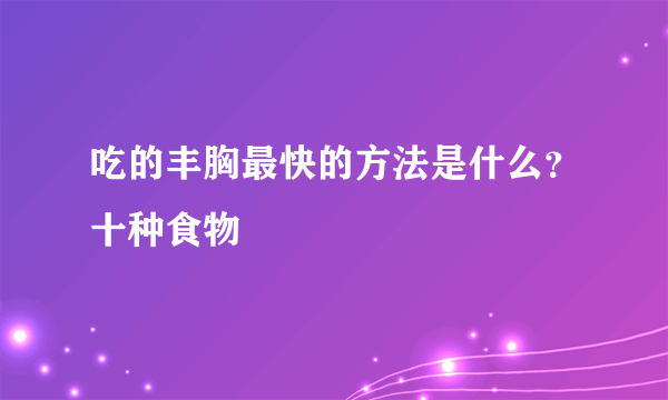 吃的丰胸最快的方法是什么？十种食物