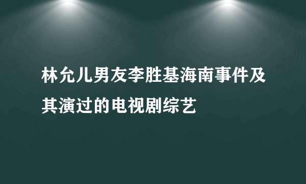 林允儿男友李胜基海南事件及其演过的电视剧综艺