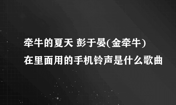 牵牛的夏天 彭于晏(金牵牛)在里面用的手机铃声是什么歌曲