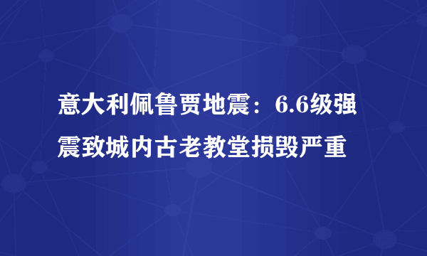 意大利佩鲁贾地震：6.6级强震致城内古老教堂损毁严重