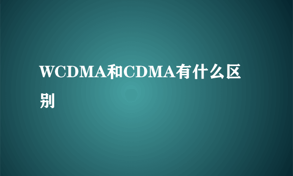 WCDMA和CDMA有什么区别