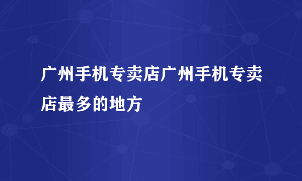 广州手机专卖店广州手机专卖店最多的地方