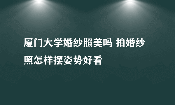 厦门大学婚纱照美吗 拍婚纱照怎样摆姿势好看