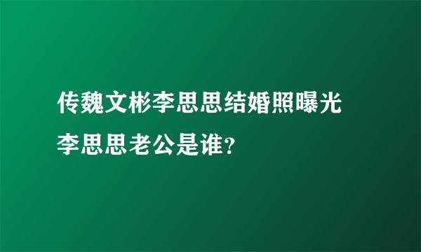 传魏文彬李思思结婚照曝光 李思思老公是谁？