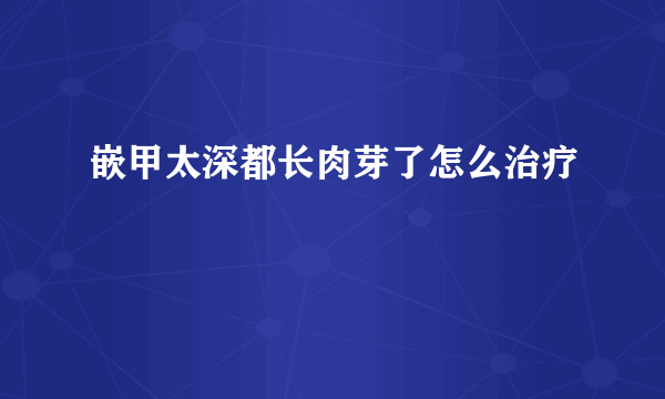 嵌甲太深都长肉芽了怎么治疗