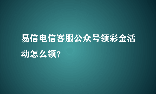 易信电信客服公众号领彩金活动怎么领？