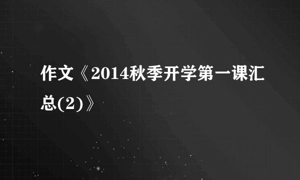 作文《2014秋季开学第一课汇总(2)》