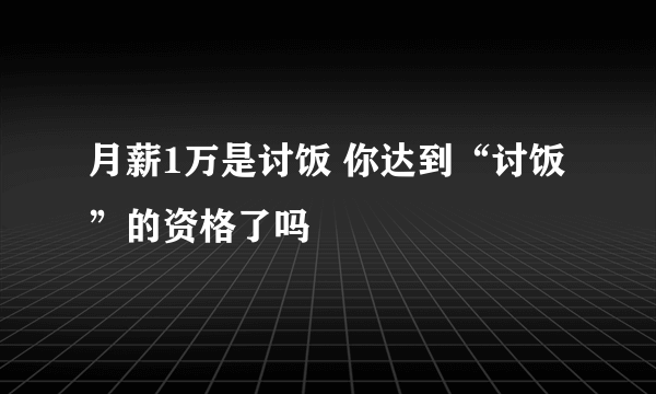 月薪1万是讨饭 你达到“讨饭”的资格了吗