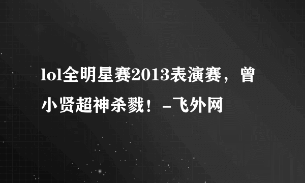 lol全明星赛2013表演赛，曾小贤超神杀戮！-飞外网