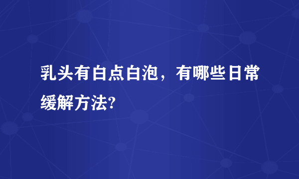 乳头有白点白泡，有哪些日常缓解方法?