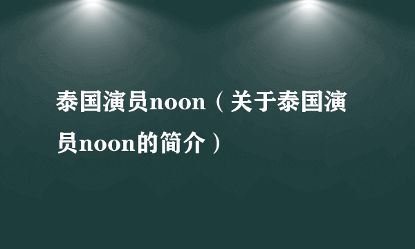 泰国演员noon（关于泰国演员noon的简介）