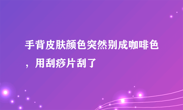 手背皮肤颜色突然别成咖啡色，用刮痧片刮了