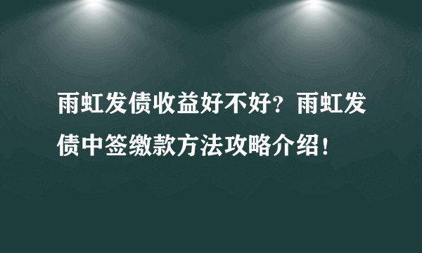 雨虹发债收益好不好？雨虹发债中签缴款方法攻略介绍！