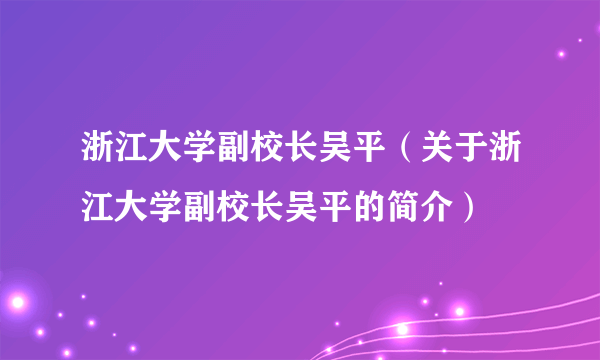 浙江大学副校长吴平（关于浙江大学副校长吴平的简介）