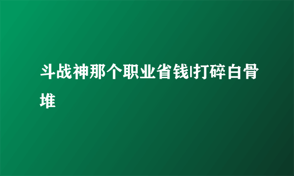 斗战神那个职业省钱|打碎白骨堆