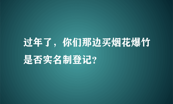 过年了，你们那边买烟花爆竹是否实名制登记？