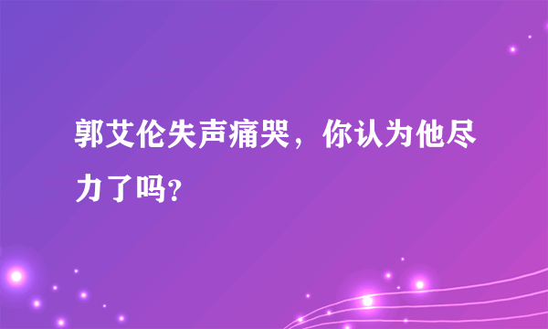 郭艾伦失声痛哭，你认为他尽力了吗？