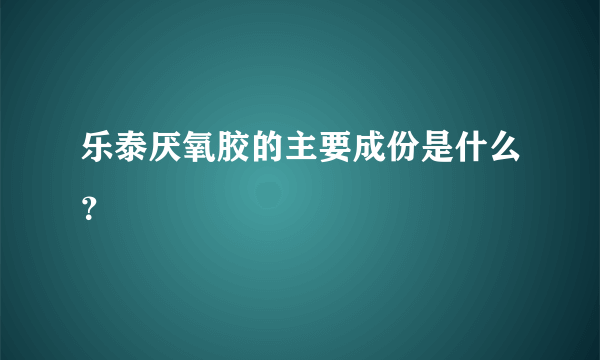 乐泰厌氧胶的主要成份是什么？