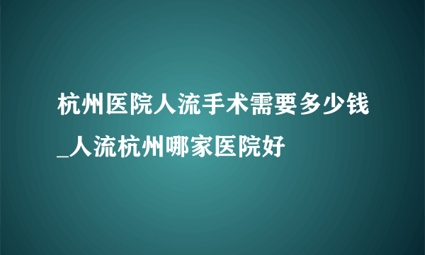 杭州医院人流手术需要多少钱_人流杭州哪家医院好