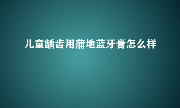 儿童龋齿用蒲地蓝牙膏怎么样