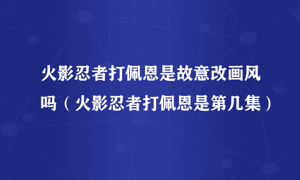 火影忍者打佩恩是故意改画风吗（火影忍者打佩恩是第几集）