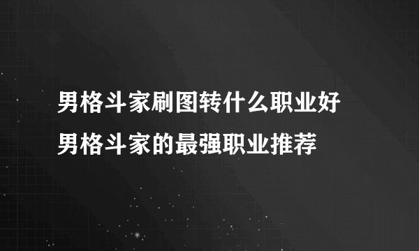 男格斗家刷图转什么职业好 男格斗家的最强职业推荐