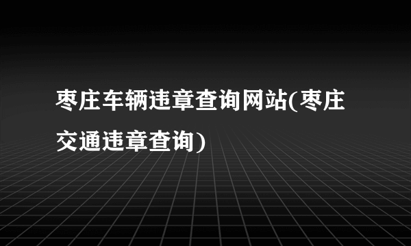 枣庄车辆违章查询网站(枣庄交通违章查询)