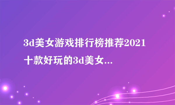 3d美女游戏排行榜推荐2021 十款好玩的3d美女游戏合集推荐