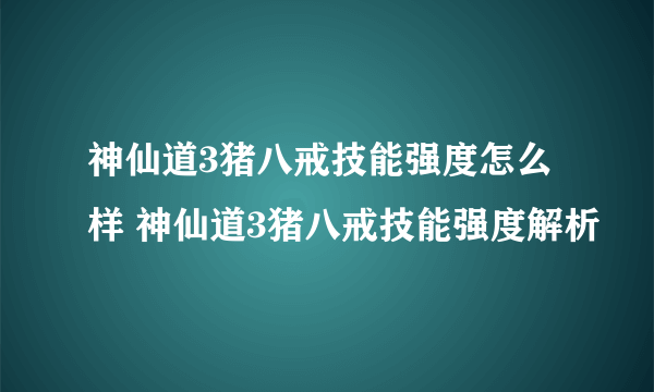 神仙道3猪八戒技能强度怎么样 神仙道3猪八戒技能强度解析