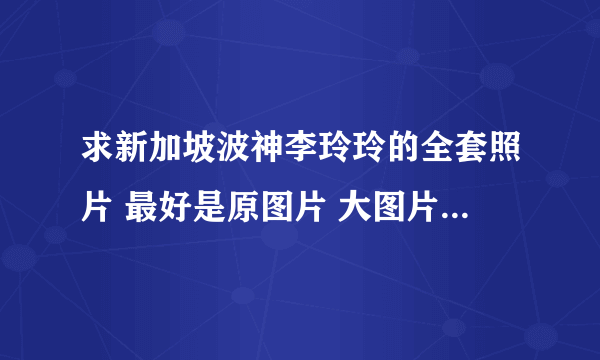 求新加坡波神李玲玲的全套照片 最好是原图片 大图片 谢谢！