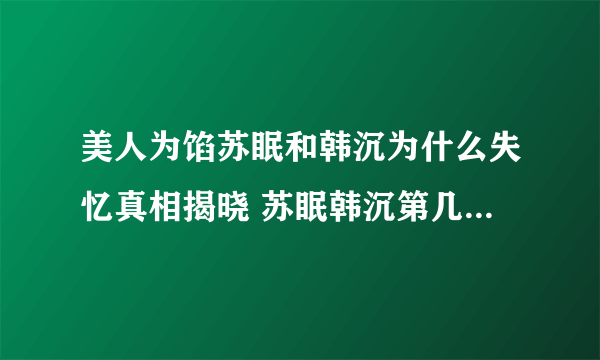 美人为馅苏眠和韩沉为什么失忆真相揭晓 苏眠韩沉第几集恢复记忆