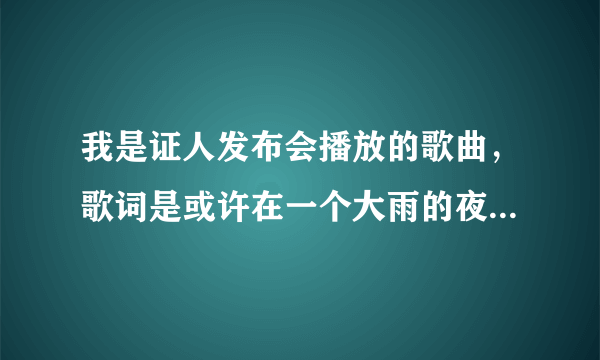 我是证人发布会播放的歌曲，歌词是或许在一个大雨的夜晚……求歌名