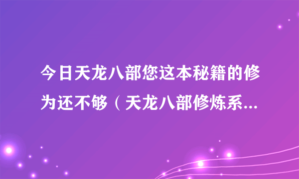 今日天龙八部您这本秘籍的修为还不够（天龙八部修炼系统望解释详细点谢谢!~）