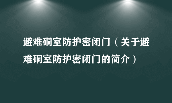 避难硐室防护密闭门（关于避难硐室防护密闭门的简介）