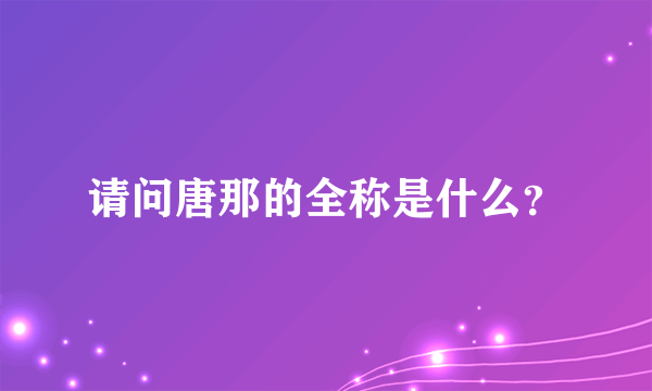 请问唐那的全称是什么？