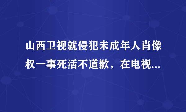 山西卫视就侵犯未成年人肖像权一事死活不道歉，在电视上怎么删掉山西卫视？