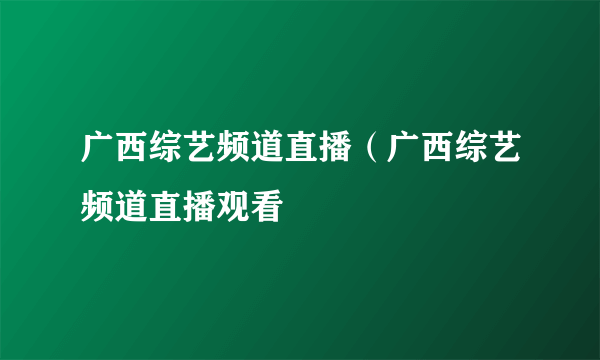 广西综艺频道直播（广西综艺频道直播观看