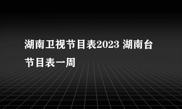 湖南卫视节目表2023 湖南台节目表一周