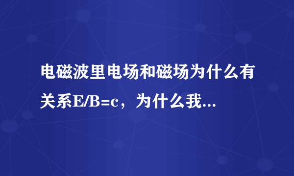 电磁波里电场和磁场为什么有关系E/B=c，为什么我推导出来是E/B=