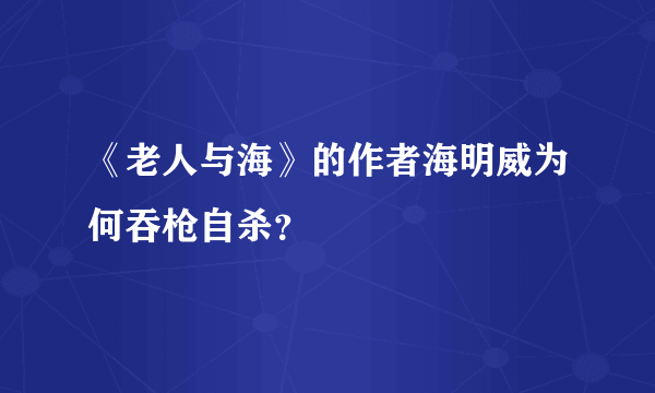 《老人与海》的作者海明威为何吞枪自杀？