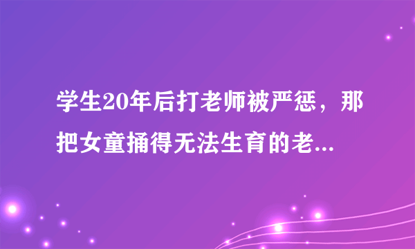 学生20年后打老师被严惩，那把女童捅得无法生育的老师判几年？