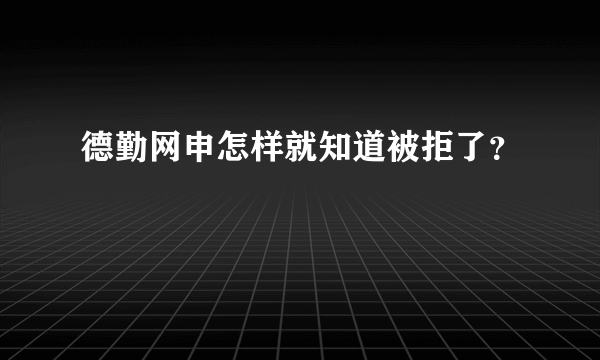 德勤网申怎样就知道被拒了？