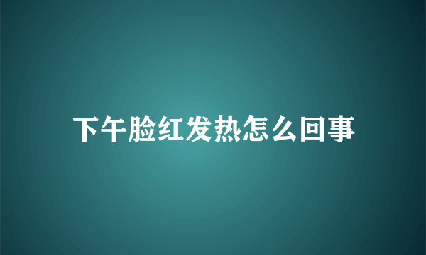 下午脸红发热怎么回事